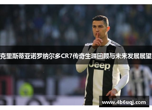 克里斯蒂亚诺罗纳尔多CR7传奇生涯回顾与未来发展展望